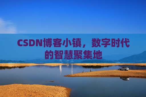 CSDN博客小镇，数字时代的智慧聚集地